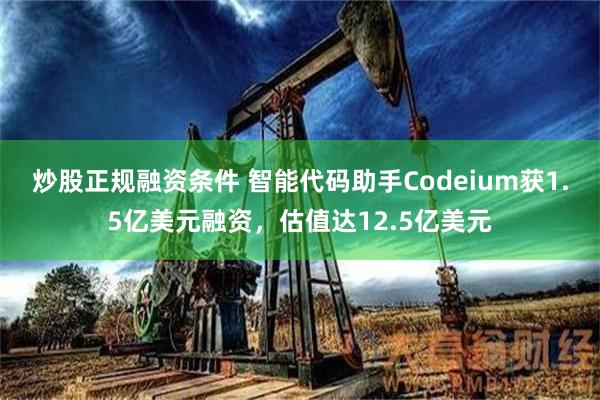 炒股正规融资条件 智能代码助手Codeium获1.5亿美元融资，估值达12.5亿美元