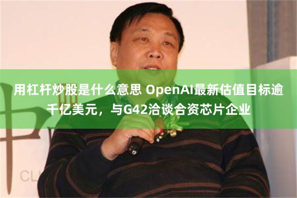 用杠杆炒股是什么意思 OpenAI最新估值目标逾千亿美元，与G42洽谈合资芯片企业