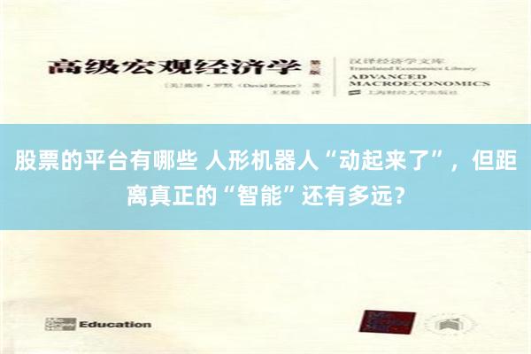 股票的平台有哪些 人形机器人“动起来了”，但距离真正的“智能”还有多远？