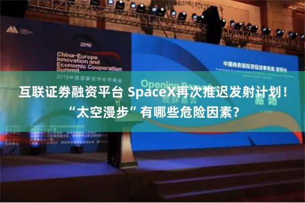 互联证劵融资平台 SpaceX再次推迟发射计划！“太空漫步”有哪些危险因素？
