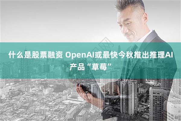 什么是股票融资 OpenAI或最快今秋推出推理AI产品“草莓”