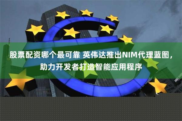 股票配资哪个最可靠 英伟达推出NIM代理蓝图，助力开发者打造智能应用程序