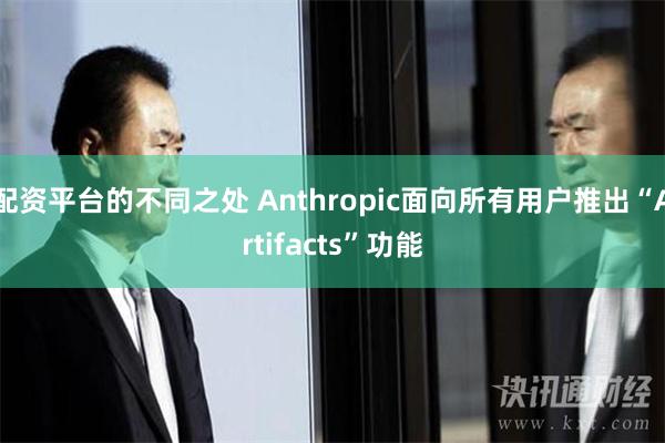 配资平台的不同之处 Anthropic面向所有用户推出“Artifacts”功能