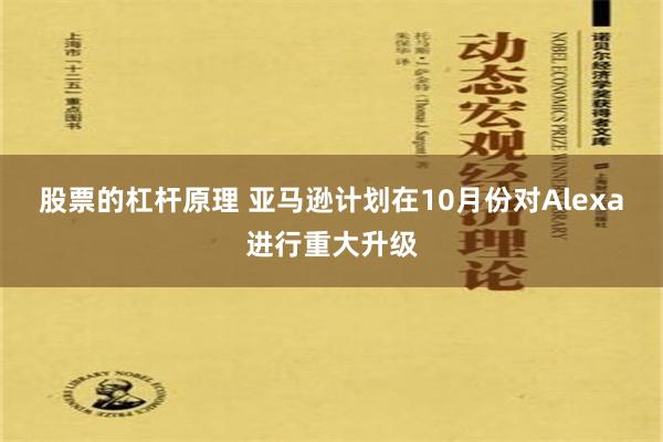股票的杠杆原理 亚马逊计划在10月份对Alexa进行重大升级