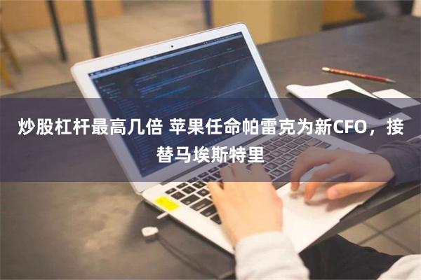 炒股杠杆最高几倍 苹果任命帕雷克为新CFO，接替马埃斯特里