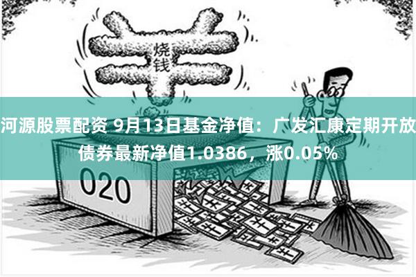 河源股票配资 9月13日基金净值：广发汇康定期开放债券最新净值1.0386，涨0.05%