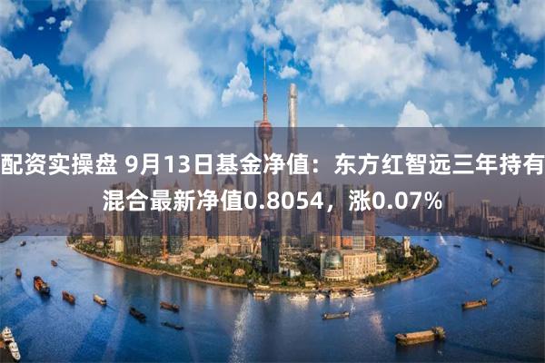 配资实操盘 9月13日基金净值：东方红智远三年持有混合最新净值0.8054，涨0.07%