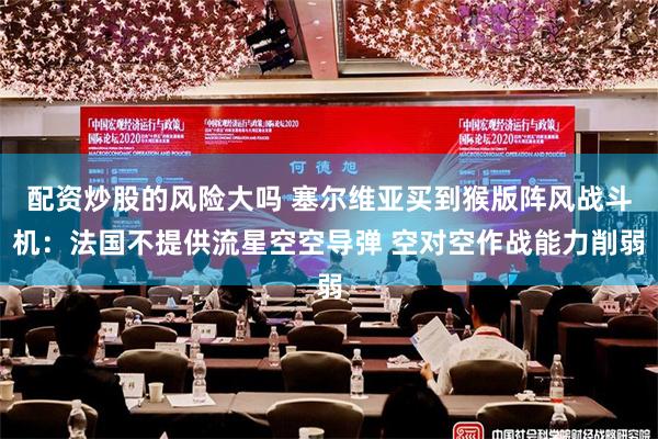 配资炒股的风险大吗 塞尔维亚买到猴版阵风战斗机：法国不提供流星空空导弹 空对空作战能力削弱