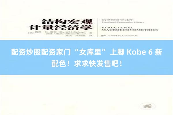 配资炒股配资家门 “女库里” 上脚 Kobe 6 新配色！求求快发售吧！