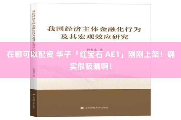 在哪可以配资 华子「红宝石 AE1」刚刚上架！确实很吸睛啊！