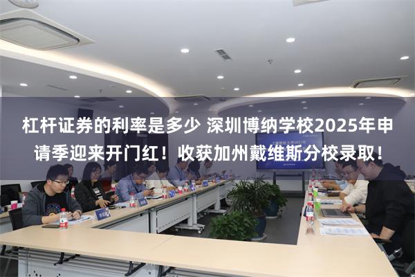 杠杆证券的利率是多少 深圳博纳学校2025年申请季迎来开门红！收获加州戴维斯分校录取！