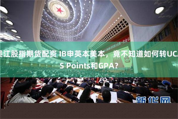 吴江股指期货配资 IB申英本美本，竟不知道如何转UCAS Points和GPA？