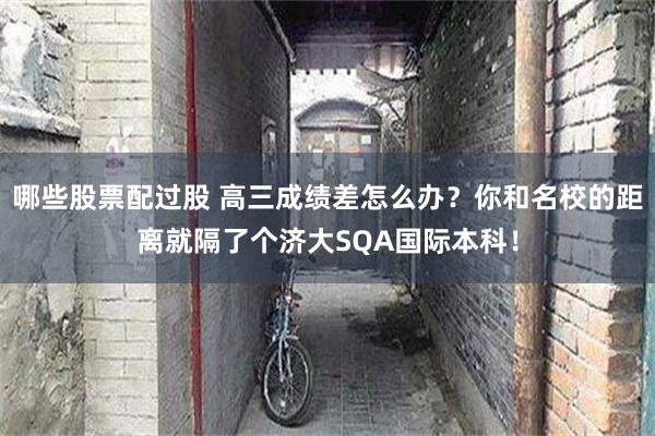 哪些股票配过股 高三成绩差怎么办？你和名校的距离就隔了个济大SQA国际本科！