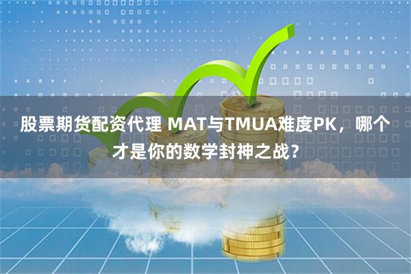 股票期货配资代理 MAT与TMUA难度PK，哪个才是你的数学封神之战？