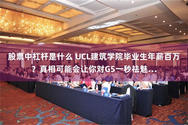 股票中杠杆是什么 UCL建筑学院毕业生年薪百万？真相可能会让你对G5一秒祛魅…