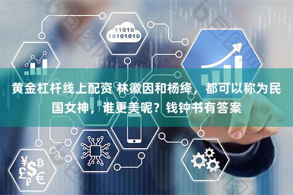 黄金杠杆线上配资 林徽因和杨绛，都可以称为民国女神，谁更美呢？钱钟书有答案