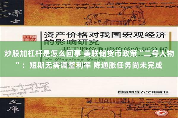 炒股加杠杆是怎么回事 美联储货币政策“二号人物”：短期无需调整利率 降通胀任务尚未完成