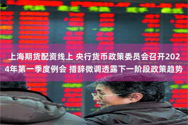 上海期货配资线上 央行货币政策委员会召开2024年第一季度例会 措辞微调透露下一阶段政策趋势
