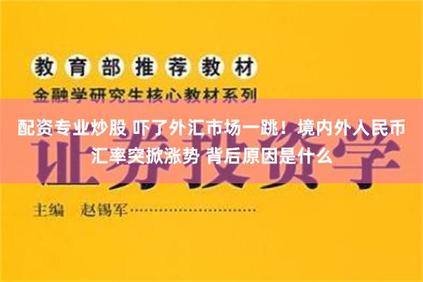 配资专业炒股 吓了外汇市场一跳！境内外人民币汇率突掀涨势 背后原因是什么