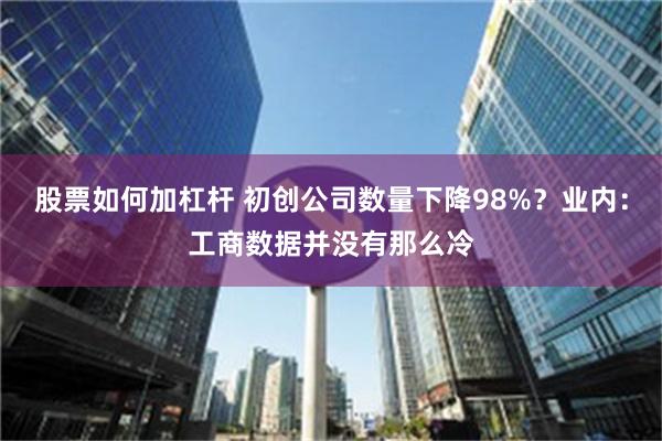 股票如何加杠杆 初创公司数量下降98%？业内：工商数据并没有那么冷