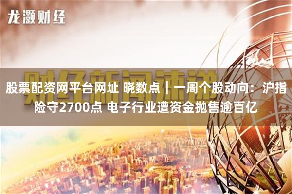 股票配资网平台网址 晓数点｜一周个股动向：沪指险守2700点 电子行业遭资金抛售逾百亿