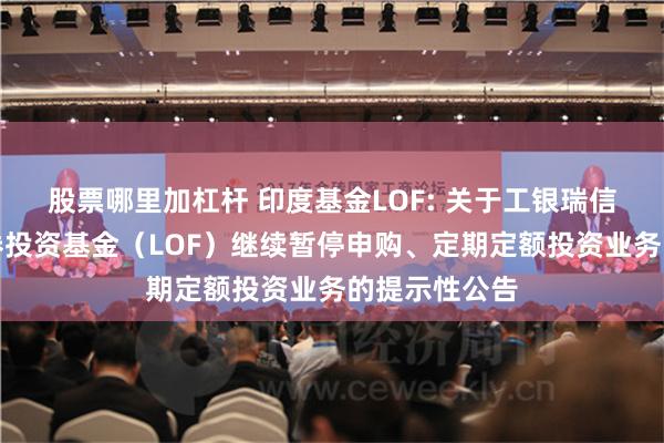 股票哪里加杠杆 印度基金LOF: 关于工银瑞信印度市场证券投资基金（LOF）继续暂停申购、定期定额投资业务的提示性公告