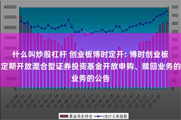 什么叫炒股杠杆 创业板博时定开: 博时创业板两年定期开放混合型证券投资基金开放申购、赎回业务的公告