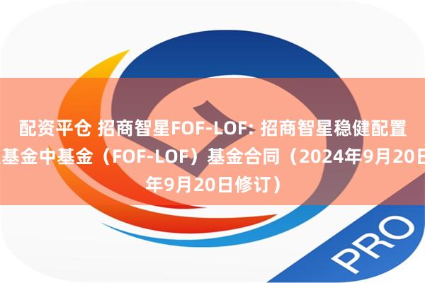 配资平仓 招商智星FOF-LOF: 招商智星稳健配置混合型基金中基金（FOF-LOF）基金合同（2024年9月20日修订）