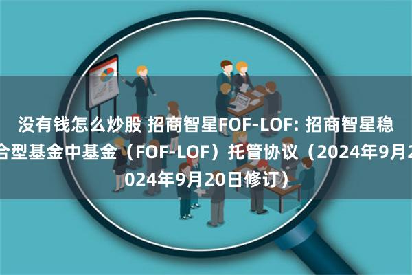 没有钱怎么炒股 招商智星FOF-LOF: 招商智星稳健配置混合型基金中基金（FOF-LOF）托管协议（2024年9月20日修订）