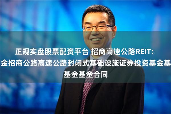 正规实盘股票配资平台 招商高速公路REIT: 招商基金招商公路高速公路封闭式基础设施证券投资基金基金合同
