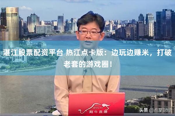 湛江股票配资平台 热江点卡版：边玩边赚米，打破老套的游戏圈！