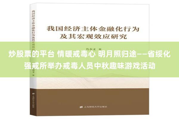 炒股票的平台 情暖戒毒心 明月照归途——省绥化强戒所举办戒毒人员中秋趣味游戏活动