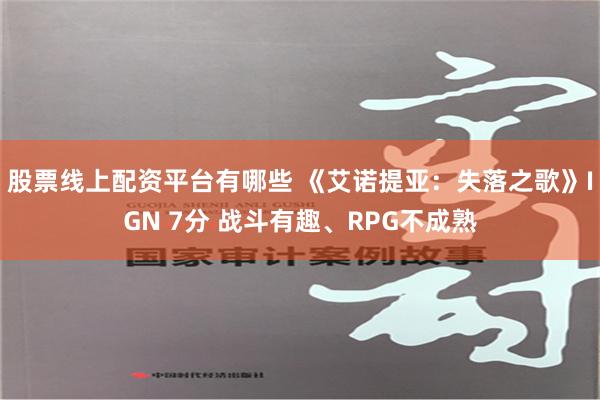 股票线上配资平台有哪些 《艾诺提亚：失落之歌》IGN 7分 战斗有趣、RPG不成熟