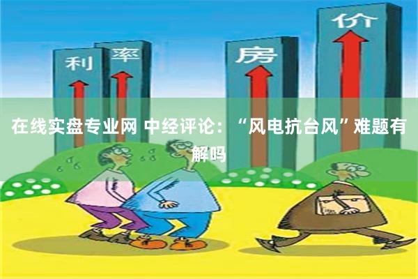在线实盘专业网 中经评论：“风电抗台风”难题有解吗