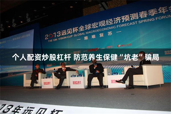 个人配资炒股杠杆 防范养生保健“坑老”骗局