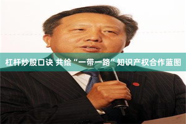 杠杆炒股口诀 共绘“一带一路”知识产权合作蓝图