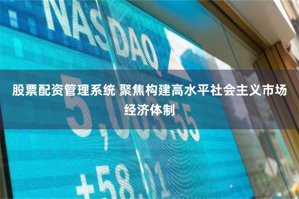 股票配资管理系统 聚焦构建高水平社会主义市场经济体制