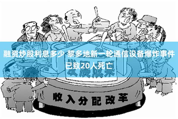 融资炒股利息多少 黎多地新一轮通信设备爆炸事件已致20人死亡