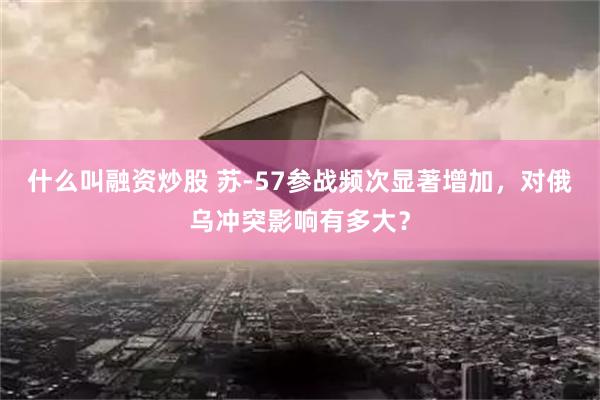 什么叫融资炒股 苏-57参战频次显著增加，对俄乌冲突影响有多大？