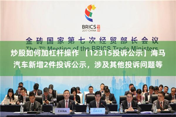 炒股如何加杠杆操作 【12315投诉公示】海马汽车新增2件投诉公示，涉及其他投诉问题等