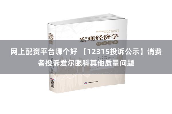 网上配资平台哪个好 【12315投诉公示】消费者投诉爱尔眼科其他质量问题