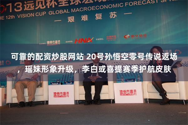 可靠的配资炒股网站 20号孙悟空零号传说返场，瑶妹形象升级，李白或喜提赛季护航皮肤