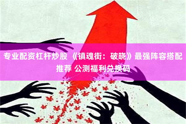 专业配资杠杆炒股 《镇魂街：破晓》最强阵容搭配推荐 公测福利兑换码