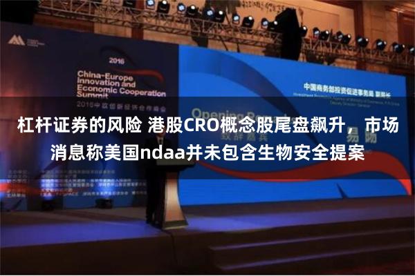 杠杆证券的风险 港股CRO概念股尾盘飙升，市场消息称美国ndaa并未包含生物安全提案