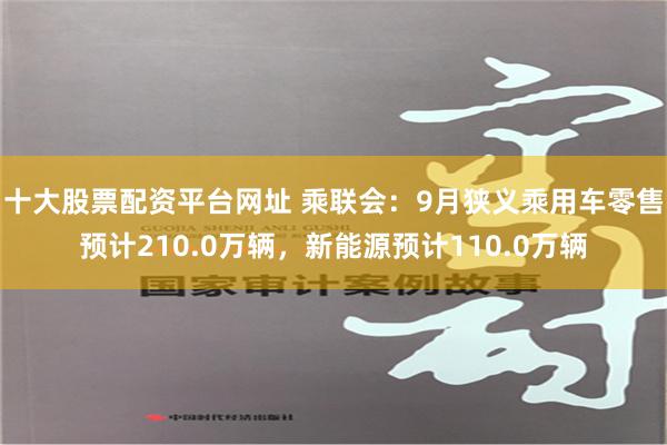 十大股票配资平台网址 乘联会：9月狭义乘用车零售预计210.0万辆，新能源预计110.0万辆