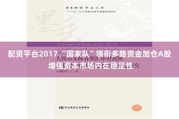 配资平台2017 “国家队”领衔多路资金加仓A股 增强资本市场内在稳定性