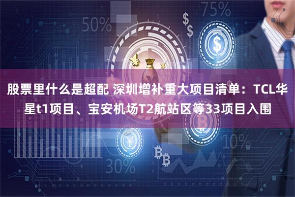股票里什么是超配 深圳增补重大项目清单：TCL华星t1项目、宝安机场T2航站区等33项目入围