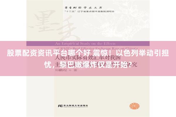 股票配资资讯平台哪个好 震惊！以色列举动引担忧，黎巴嫩爆炸仅是开始？