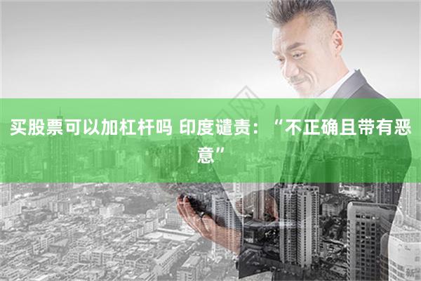 买股票可以加杠杆吗 印度谴责：“不正确且带有恶意”