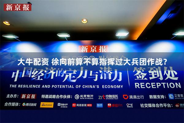 大牛配资 徐向前算不算指挥过大兵团作战？